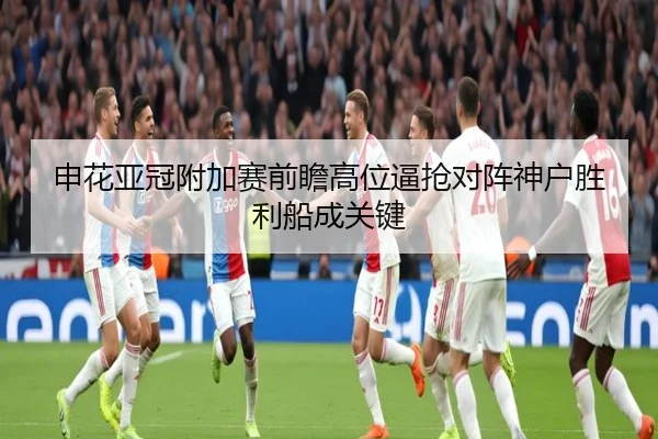 申花亚冠附加赛前瞻高位逼抢对阵神户胜利船成关键（sports）