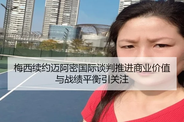 梅西续约迈阿密国际谈判推进商业价值与战绩平衡引关注（sports）